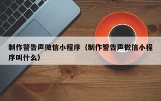 广饶制作警告声微信小程序（制作警告声微信小程序叫什么）