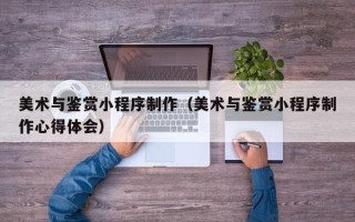 广饶美术与鉴赏小程序制作（美术与鉴赏小程序制作心得体会）
