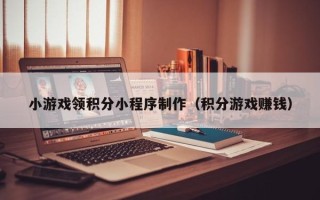 广饶小游戏领积分小程序制作（积分游戏赚钱）
