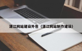 广饶湛江网站建设外包（湛江网站制作建设）