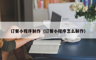 广饶订餐小程序制作（订餐小程序怎么制作）