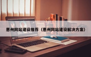 广饶惠州网站建设推荐（惠州网站建设解决方案）