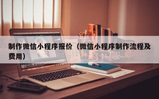 广饶制作微信小程序报价（微信小程序制作流程及费用）