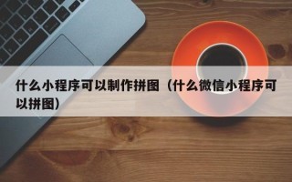 广饶什么小程序可以制作拼图（什么微信小程序可以拼图）