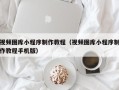 广饶视频图库小程序制作教程（视频图库小程序制作教程手机版）