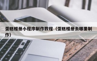 广饶蛋糕相册小程序制作教程（蛋糕相册去哪里制作）